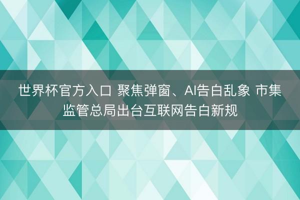 世界杯官方入口 聚焦弹窗、AI告白乱象 市集监管总局出台互联网告白新规