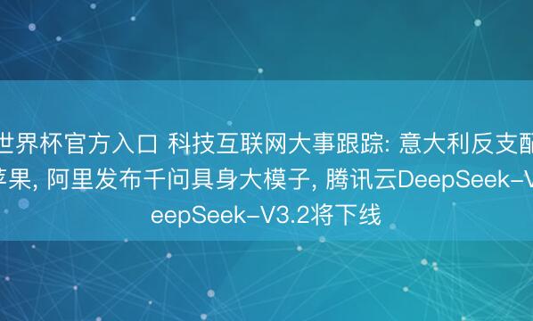 世界杯官方入口 科技互联网大事跟踪: 意大利反支配机构考查苹果， 阿里发布千问具身大模子， 腾讯云DeepSeek-V3.2将下线