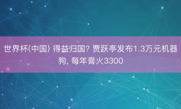 世界杯(中国) 得益归国? 贾跃亭发布1.3万元机器狗, 每年膏火3300