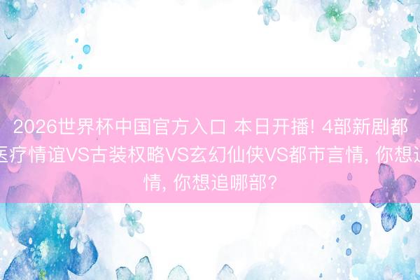 2026世界杯中国官方入口 本日开播! 4部新剧都上线， 医疗情谊VS古装权略VS玄幻仙侠VS都市言情， 你想追哪部?