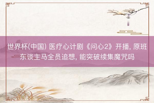 世界杯(中国) 医疗心计剧《问心2》开播, 原班东谈主马全员追想, 能突破续集魔咒吗