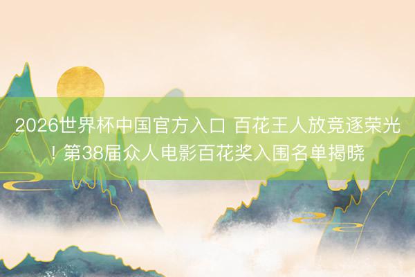 2026世界杯中国官方入口 百花王人放竞逐荣光! 第38届众人电影百花奖入围名单揭晓
