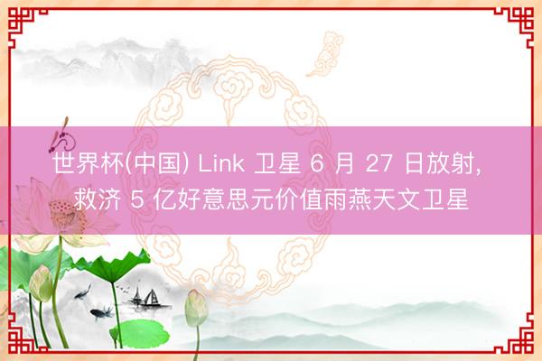 世界杯(中国) Link 卫星 6 月 27 日放射， 救济 5 亿好意思元价值雨燕天文卫星
