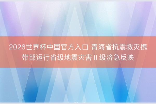 2026世界杯中国官方入口 青海省抗震救灾携带部运行省级地震灾害Ⅱ级济急反映